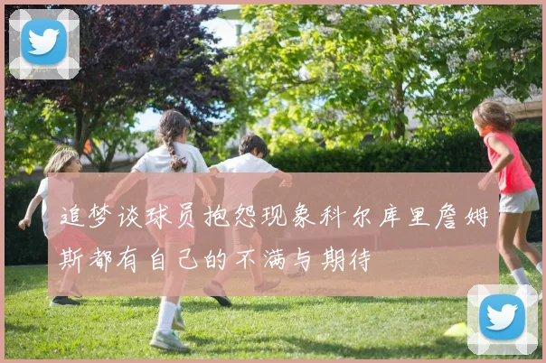 追梦谈球员抱怨现象科尔库里詹姆斯都有自己的不满与期待