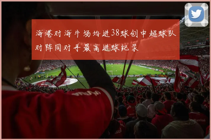 海港对海牛场均进38球创中超球队对阵同对手最高进球纪录