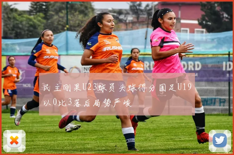 民主刚果U23球员头球得分国足U19以0比3落后局势严峻