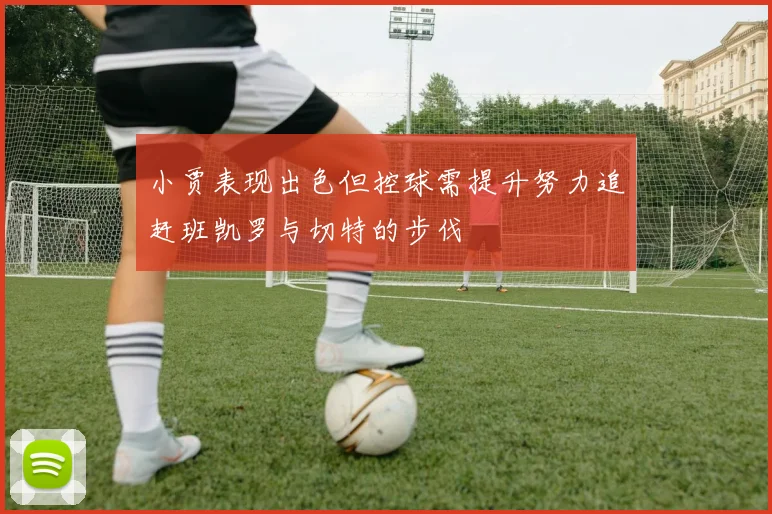 小贾表现出色但控球需提升努力追赶班凯罗与切特的步伐
