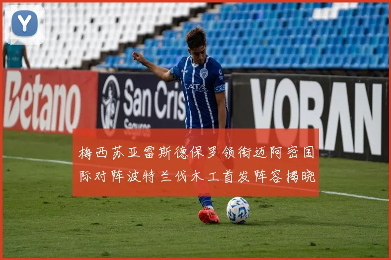 梅西苏亚雷斯德保罗领衔迈阿密国际对阵波特兰伐木工首发阵容揭晓