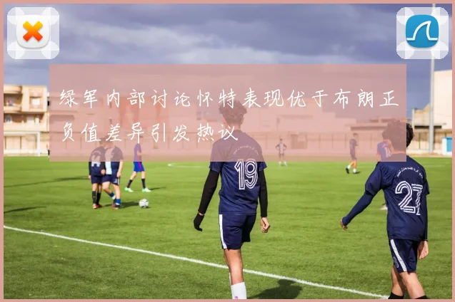 绿军内部讨论怀特表现优于布朗正负值差异引发热议