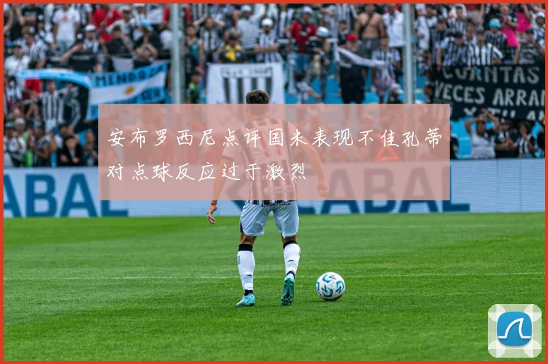 安布罗西尼点评国米表现不佳孔蒂对点球反应过于激烈