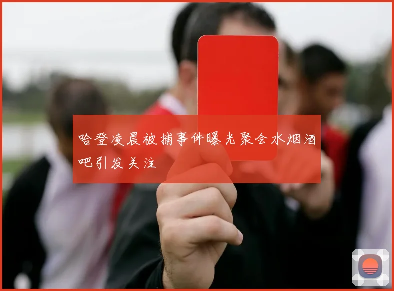 哈登凌晨被捕事件曝光聚会水烟酒吧引发关注