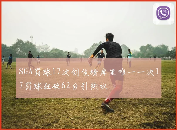SGA罚球17次创佳绩库里唯一一次17罚球狂砍62分引热议